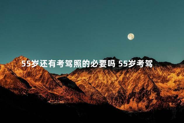 55岁还有考驾照的必要吗 55岁考驾照